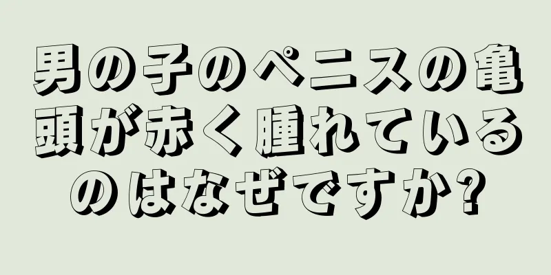 男の子のペニスの亀頭が赤く腫れているのはなぜですか?