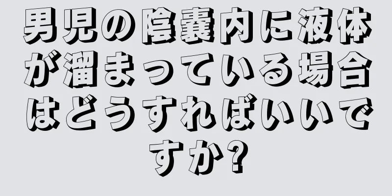 男児の陰嚢内に液体が溜まっている場合はどうすればいいですか?