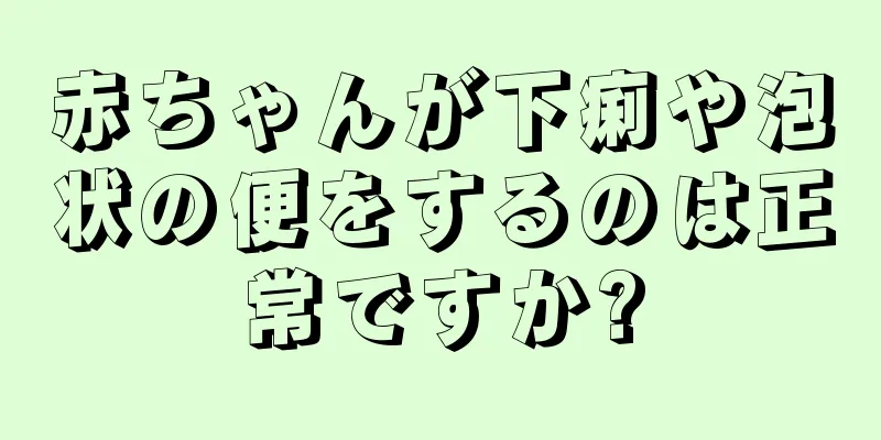 赤ちゃんが下痢や泡状の便をするのは正常ですか?