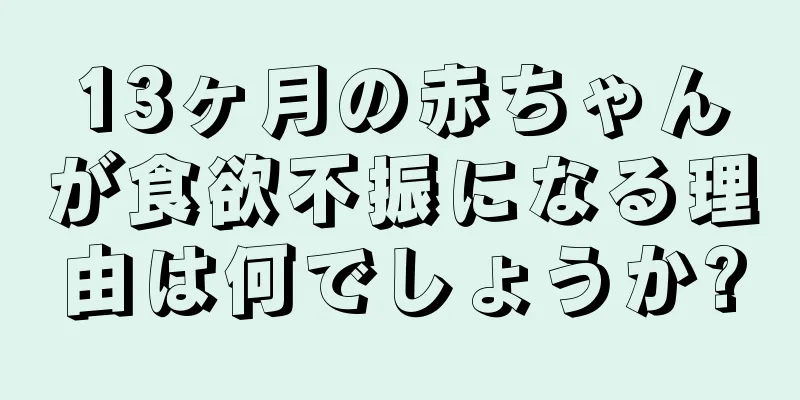 13ヶ月の赤ちゃんが食欲不振になる理由は何でしょうか?
