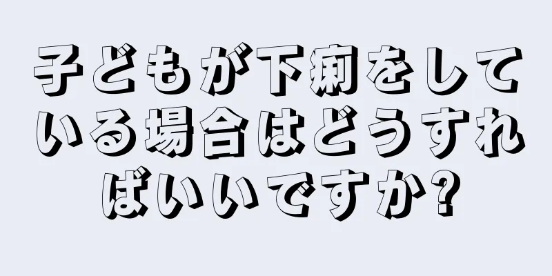 子どもが下痢をしている場合はどうすればいいですか?