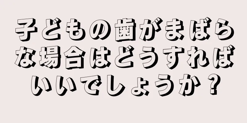 子どもの歯がまばらな場合はどうすればいいでしょうか？