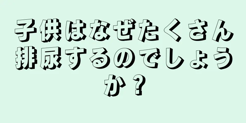 子供はなぜたくさん排尿するのでしょうか？