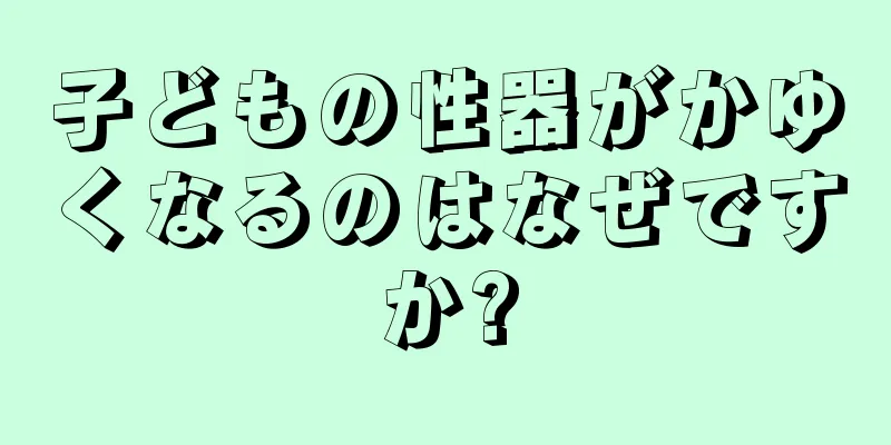 子どもの性器がかゆくなるのはなぜですか?