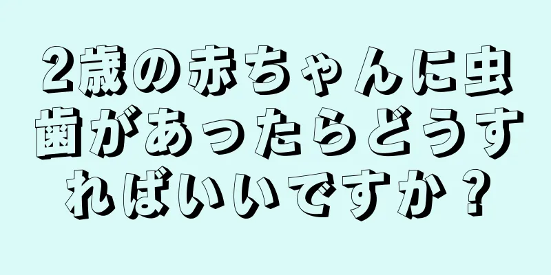 2歳の赤ちゃんに虫歯があったらどうすればいいですか？