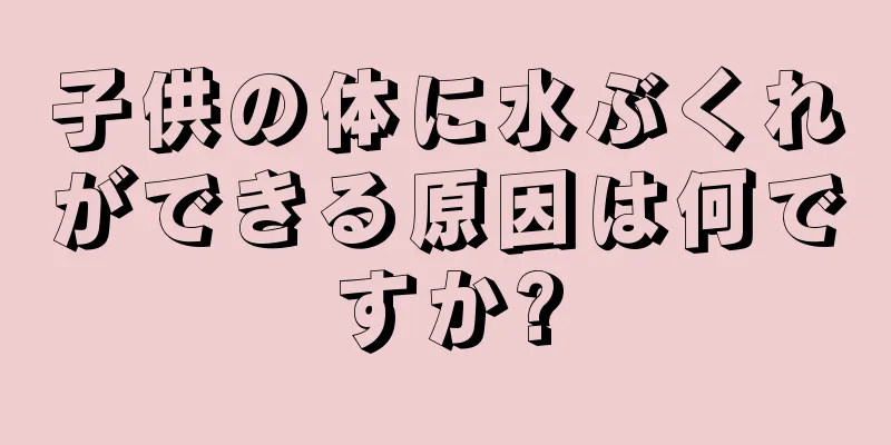 子供の体に水ぶくれができる原因は何ですか?