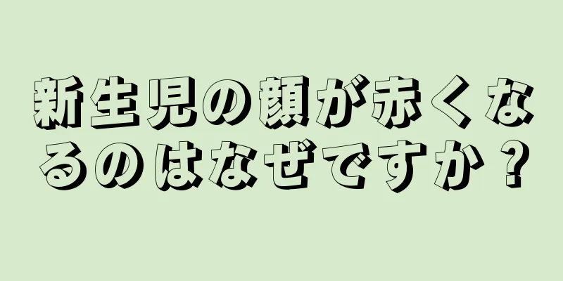 新生児の顔が赤くなるのはなぜですか？