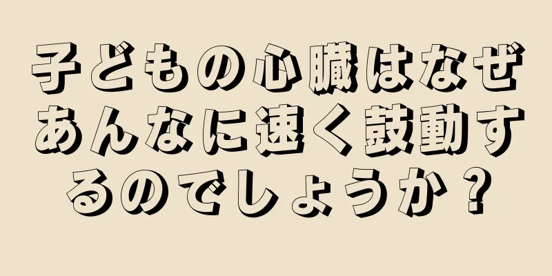 子どもの心臓はなぜあんなに速く鼓動するのでしょうか？