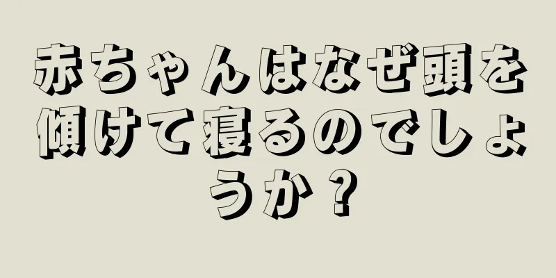 赤ちゃんはなぜ頭を傾けて寝るのでしょうか？