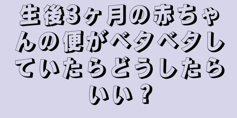 生後3ヶ月の赤ちゃんの便がベタベタしていたらどうしたらいい？
