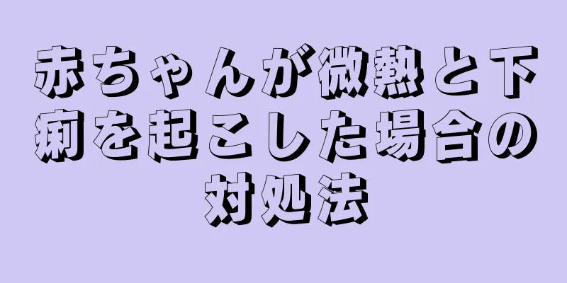 赤ちゃんが微熱と下痢を起こした場合の対処法