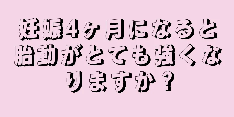 妊娠4ヶ月になると胎動がとても強くなりますか？