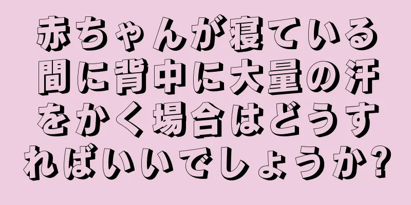 赤ちゃんが寝ている間に背中に大量の汗をかく場合はどうすればいいでしょうか?