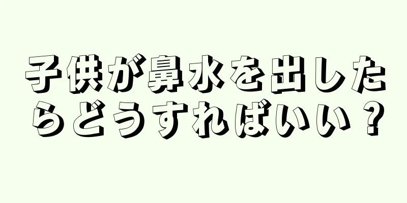 子供が鼻水を出したらどうすればいい？