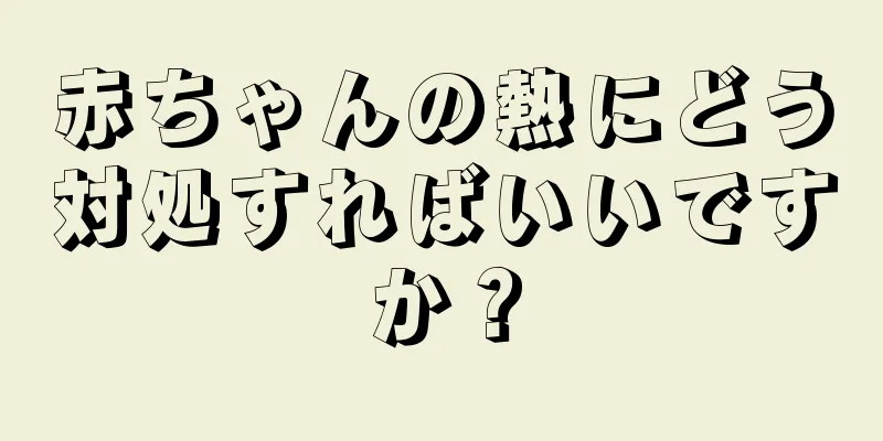 赤ちゃんの熱にどう対処すればいいですか？