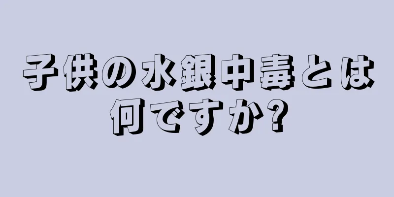 子供の水銀中毒とは何ですか?