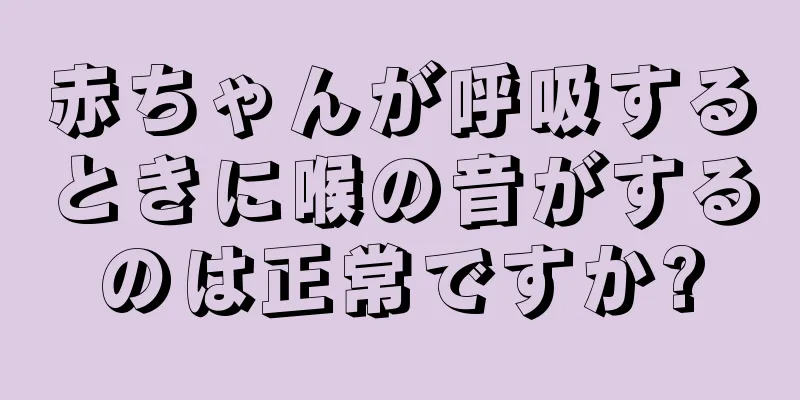 赤ちゃんが呼吸するときに喉の音がするのは正常ですか?