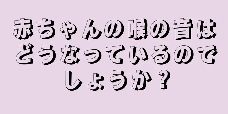 赤ちゃんの喉の音はどうなっているのでしょうか？