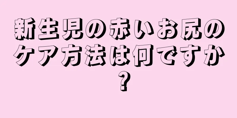 新生児の赤いお尻のケア方法は何ですか？