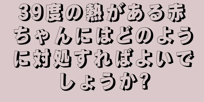 39度の熱がある赤ちゃんにはどのように対処すればよいでしょうか?