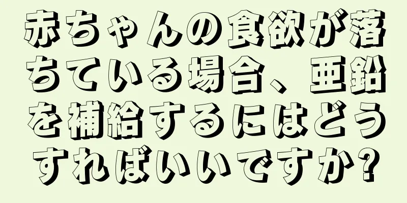 赤ちゃんの食欲が落ちている場合、亜鉛を補給するにはどうすればいいですか?