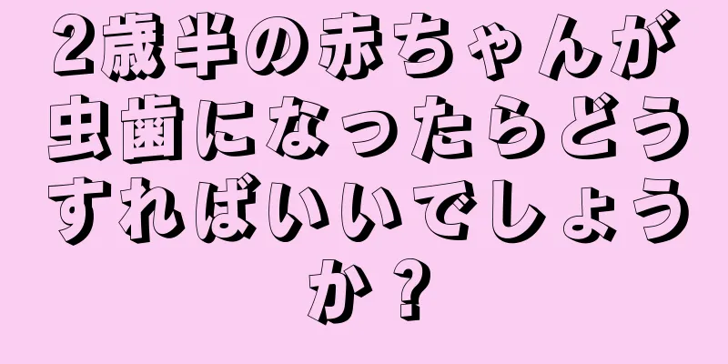 2歳半の赤ちゃんが虫歯になったらどうすればいいでしょうか？
