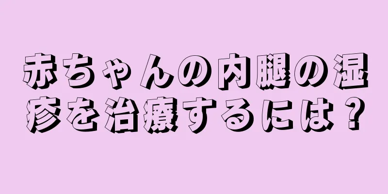 赤ちゃんの内腿の湿疹を治療するには？