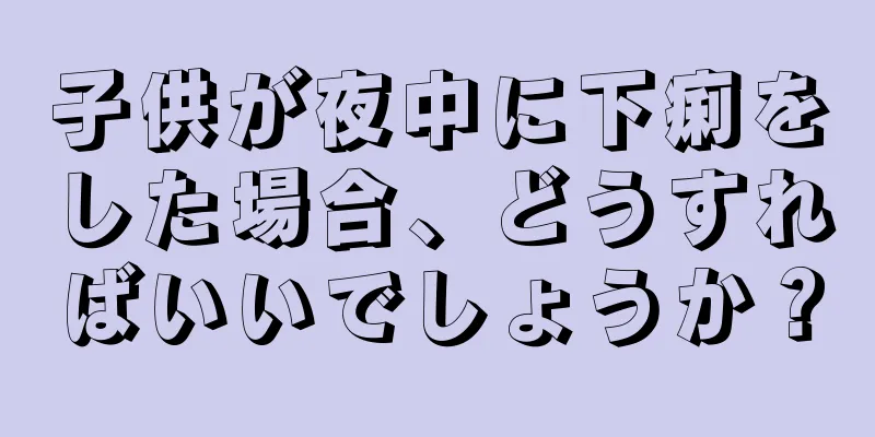 子供が夜中に下痢をした場合、どうすればいいでしょうか？