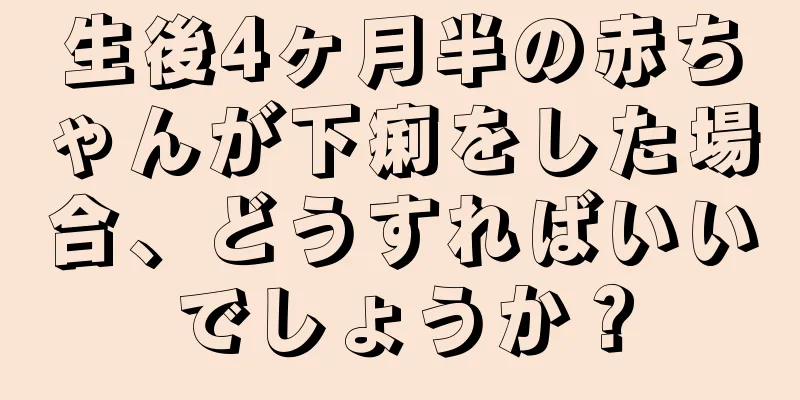 生後4ヶ月半の赤ちゃんが下痢をした場合、どうすればいいでしょうか？