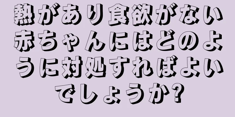 熱があり食欲がない赤ちゃんにはどのように対処すればよいでしょうか?
