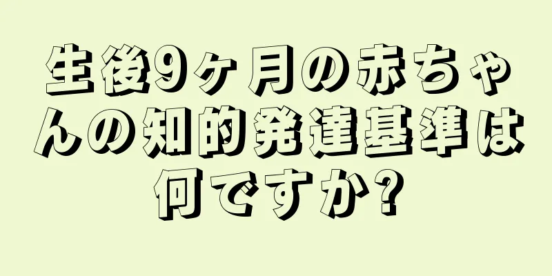 生後9ヶ月の赤ちゃんの知的発達基準は何ですか?