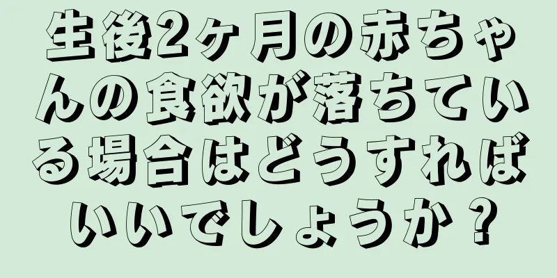 生後2ヶ月の赤ちゃんの食欲が落ちている場合はどうすればいいでしょうか？