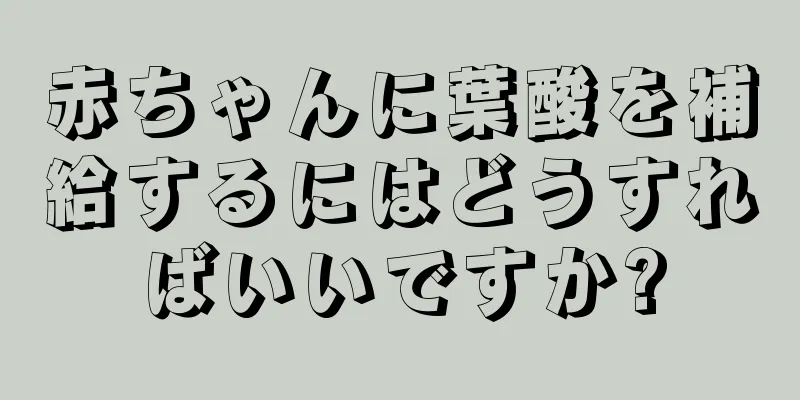 赤ちゃんに葉酸を補給するにはどうすればいいですか?