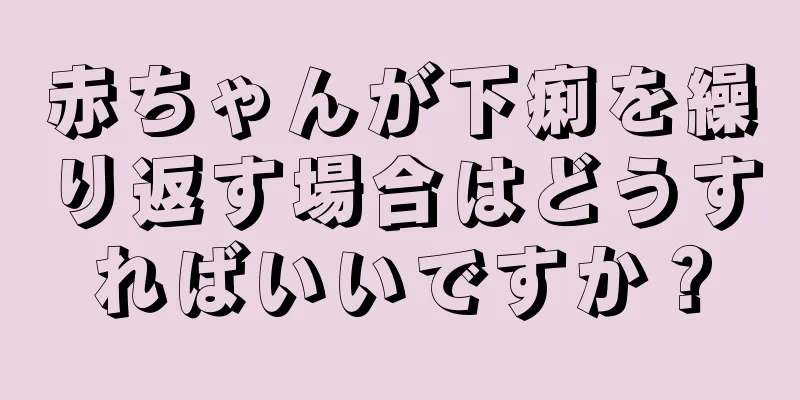 赤ちゃんが下痢を繰り返す場合はどうすればいいですか？