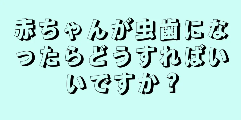 赤ちゃんが虫歯になったらどうすればいいですか？