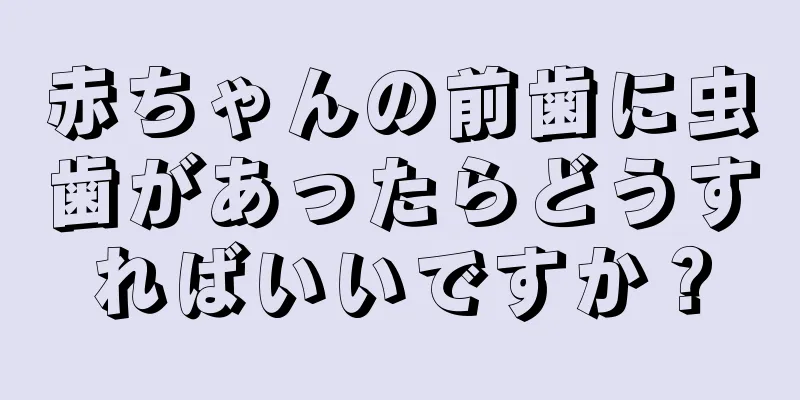 赤ちゃんの前歯に虫歯があったらどうすればいいですか？