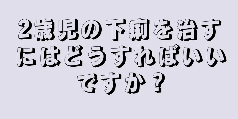 2歳児の下痢を治すにはどうすればいいですか？