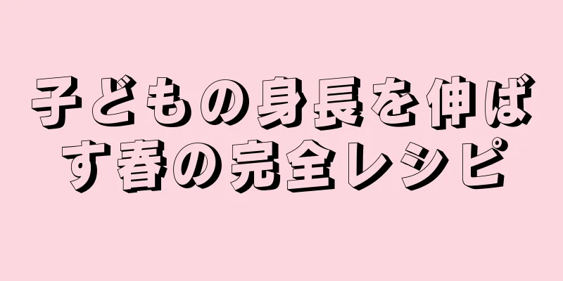 子どもの身長を伸ばす春の完全レシピ