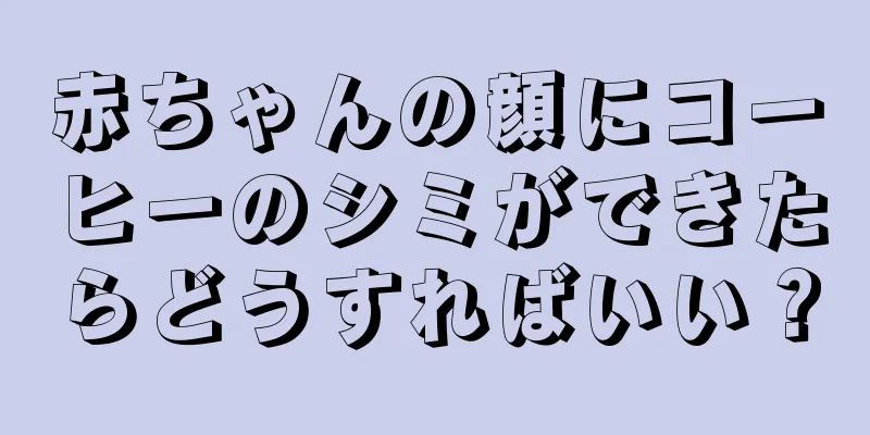 赤ちゃんの顔にコーヒーのシミができたらどうすればいい？