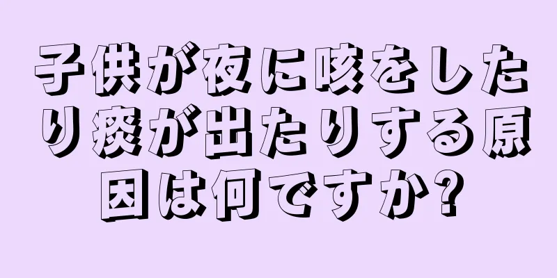 子供が夜に咳をしたり痰が出たりする原因は何ですか?