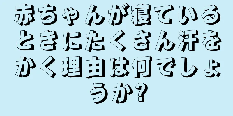 赤ちゃんが寝ているときにたくさん汗をかく理由は何でしょうか?