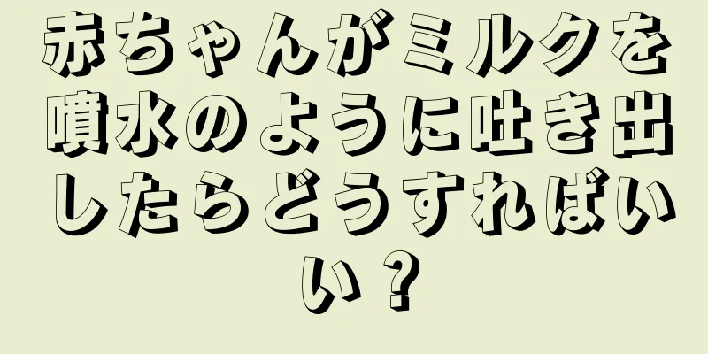 赤ちゃんがミルクを噴水のように吐き出したらどうすればいい？