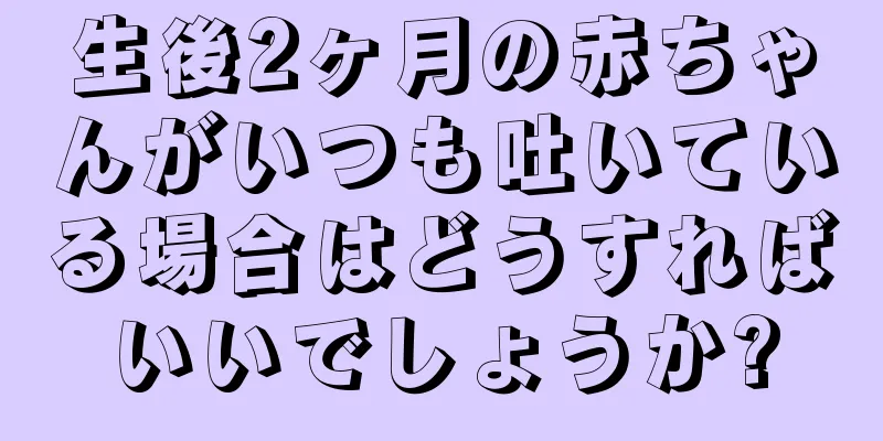 生後2ヶ月の赤ちゃんがいつも吐いている場合はどうすればいいでしょうか?