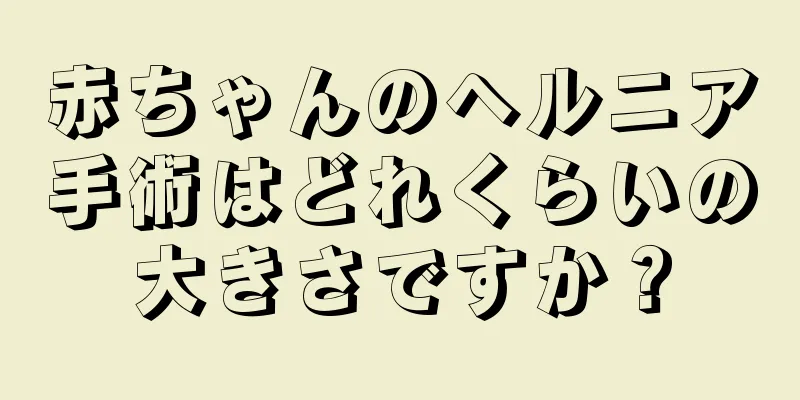 赤ちゃんのヘルニア手術はどれくらいの大きさですか？