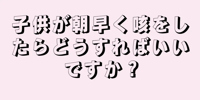 子供が朝早く咳をしたらどうすればいいですか？