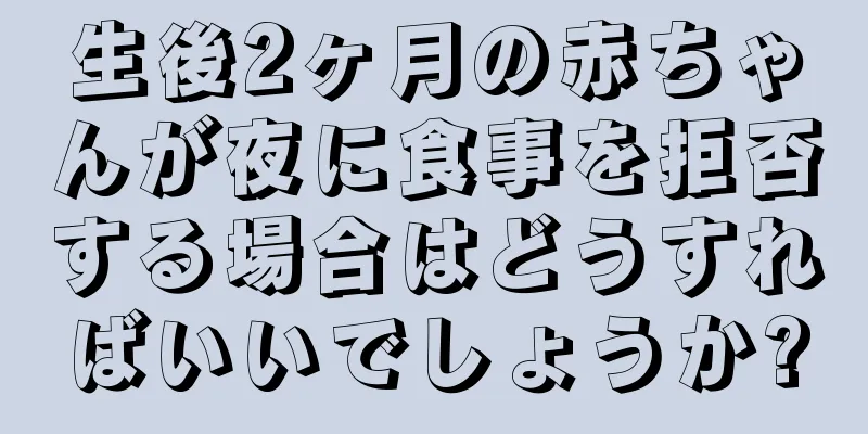 生後2ヶ月の赤ちゃんが夜に食事を拒否する場合はどうすればいいでしょうか?