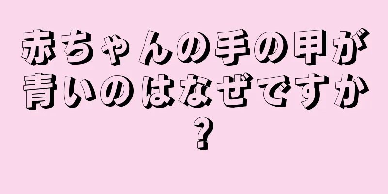 赤ちゃんの手の甲が青いのはなぜですか？