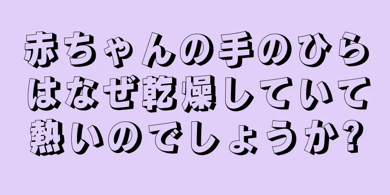 赤ちゃんの手のひらはなぜ乾燥していて熱いのでしょうか?