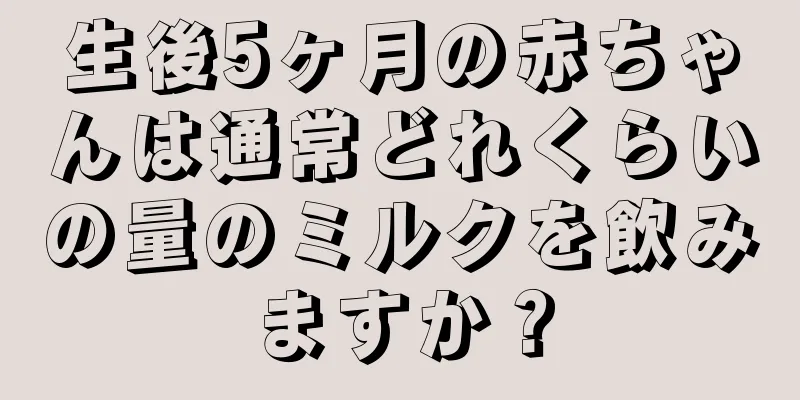 生後5ヶ月の赤ちゃんは通常どれくらいの量のミルクを飲みますか？