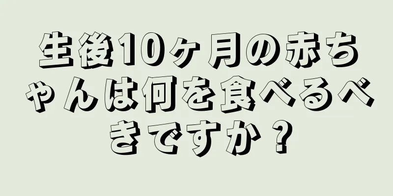 生後10ヶ月の赤ちゃんは何を食べるべきですか？